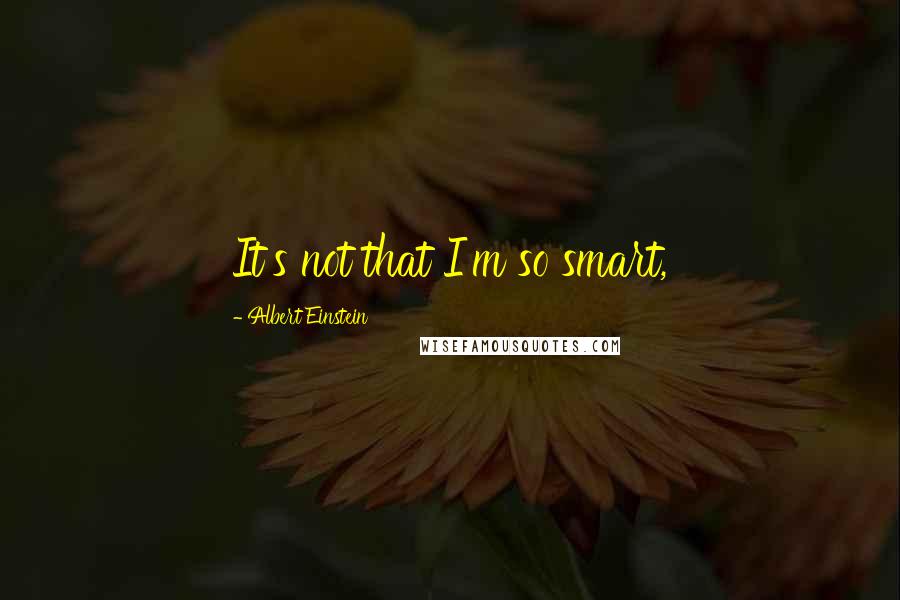 Albert Einstein Quotes: It's not that I'm so smart,