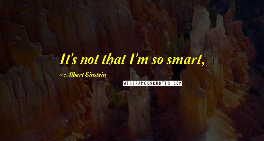 Albert Einstein Quotes: It's not that I'm so smart,