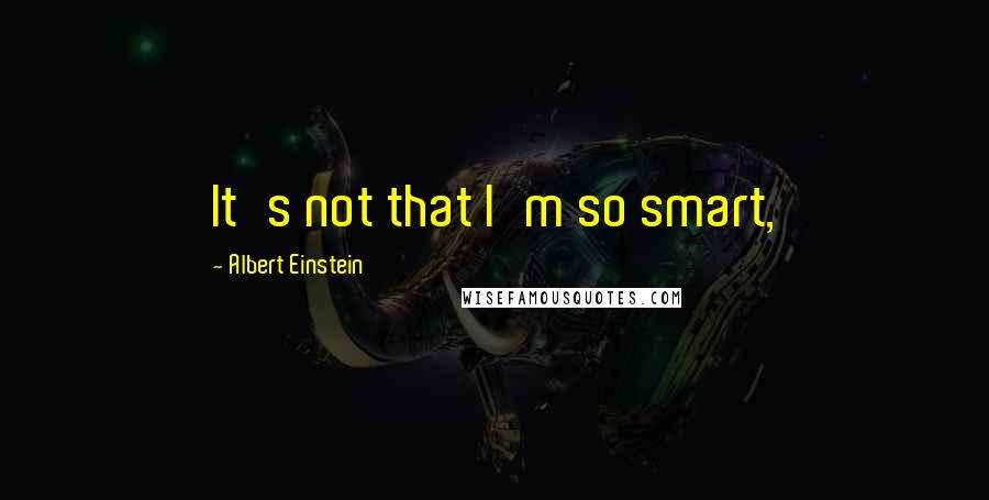 Albert Einstein Quotes: It's not that I'm so smart,