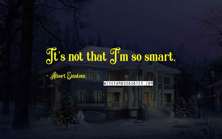 Albert Einstein Quotes: It's not that I'm so smart,