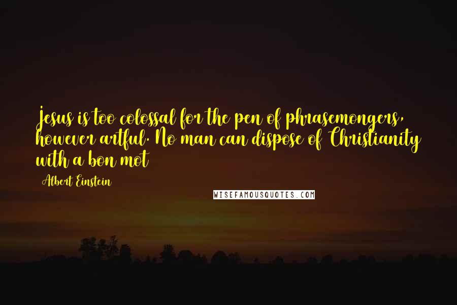Albert Einstein Quotes: Jesus is too colossal for the pen of phrasemongers, however artful. No man can dispose of Christianity with a bon mot