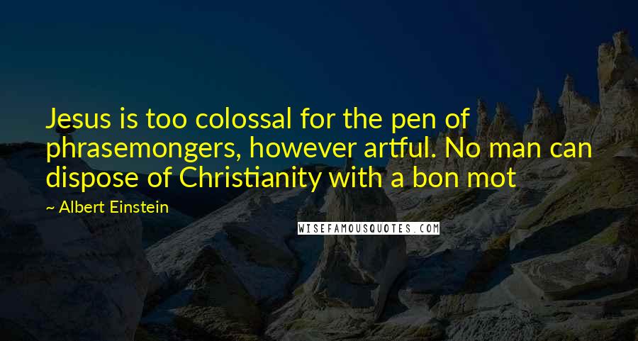 Albert Einstein Quotes: Jesus is too colossal for the pen of phrasemongers, however artful. No man can dispose of Christianity with a bon mot