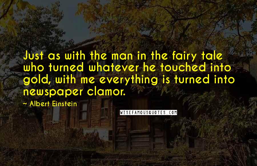 Albert Einstein Quotes: Just as with the man in the fairy tale who turned whatever he touched into gold, with me everything is turned into newspaper clamor.