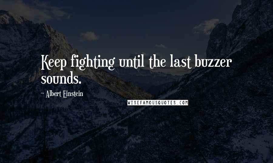 Albert Einstein Quotes: Keep fighting until the last buzzer sounds.