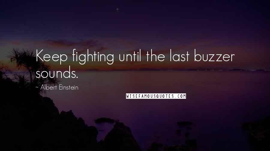 Albert Einstein Quotes: Keep fighting until the last buzzer sounds.