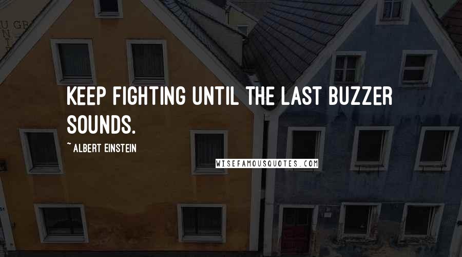 Albert Einstein Quotes: Keep fighting until the last buzzer sounds.