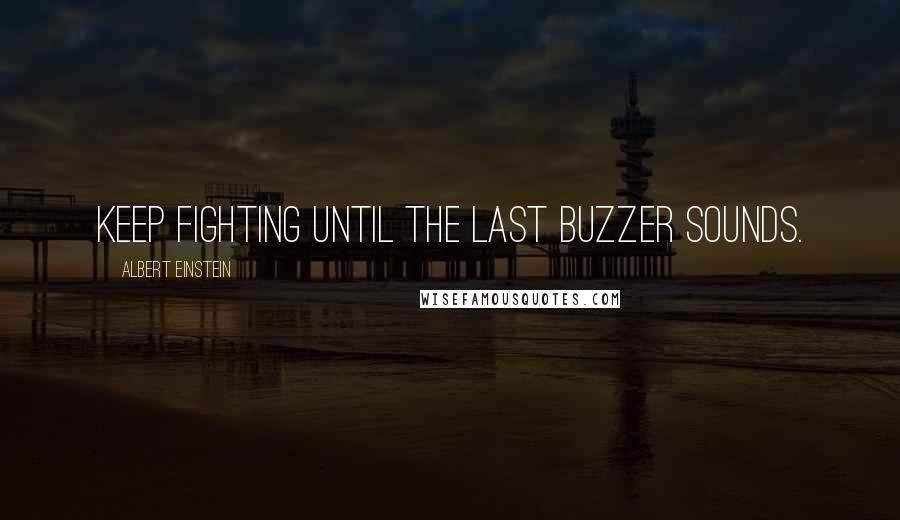 Albert Einstein Quotes: Keep fighting until the last buzzer sounds.