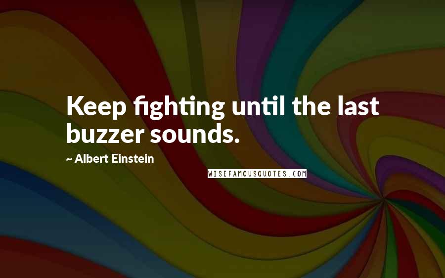 Albert Einstein Quotes: Keep fighting until the last buzzer sounds.