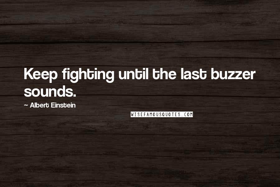 Albert Einstein Quotes: Keep fighting until the last buzzer sounds.