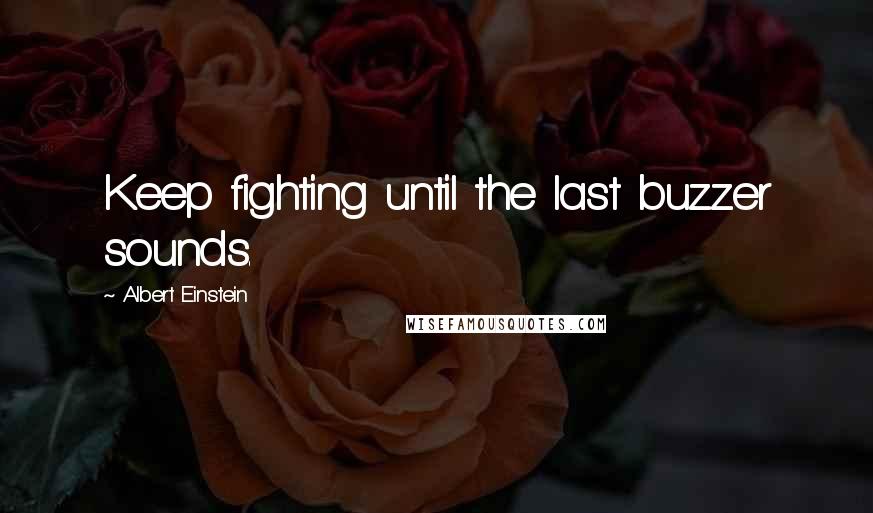 Albert Einstein Quotes: Keep fighting until the last buzzer sounds.