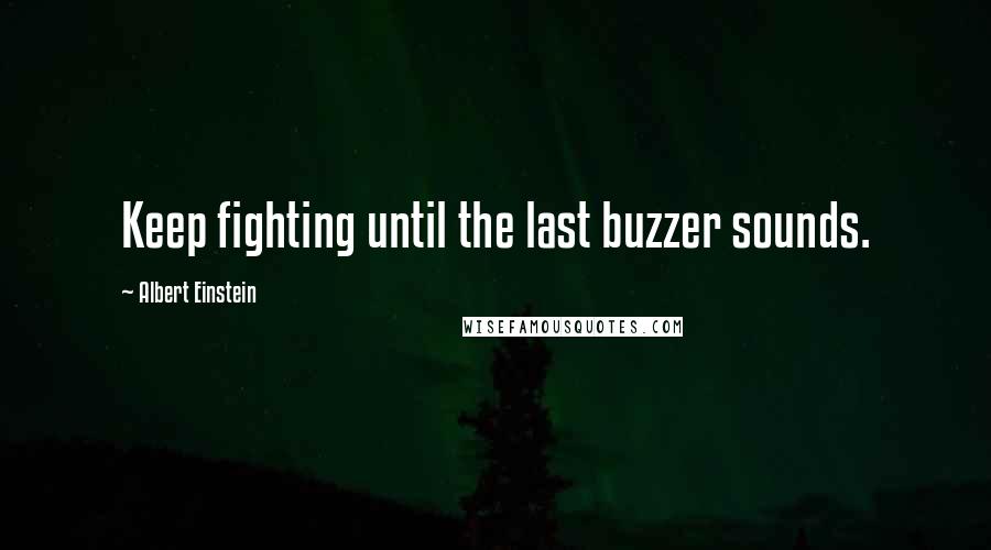 Albert Einstein Quotes: Keep fighting until the last buzzer sounds.