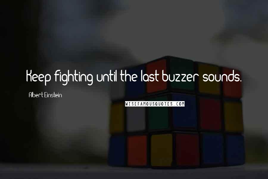 Albert Einstein Quotes: Keep fighting until the last buzzer sounds.