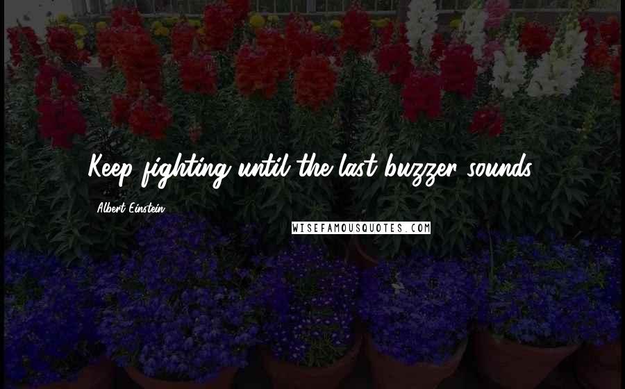 Albert Einstein Quotes: Keep fighting until the last buzzer sounds.