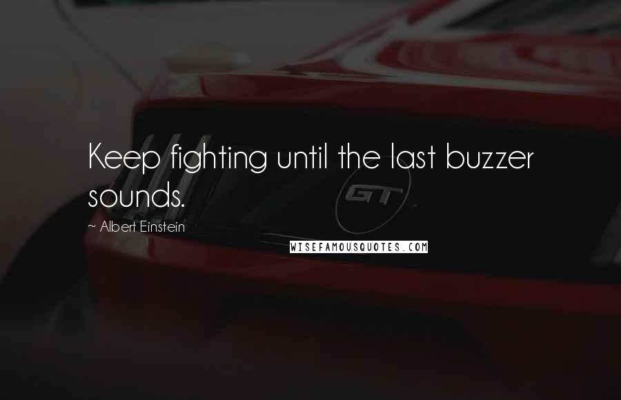 Albert Einstein Quotes: Keep fighting until the last buzzer sounds.