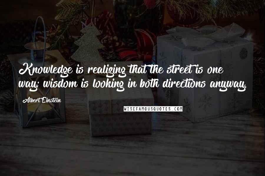 Albert Einstein Quotes: Knowledge is realizing that the street is one way; wisdom is looking in both directions anyway.