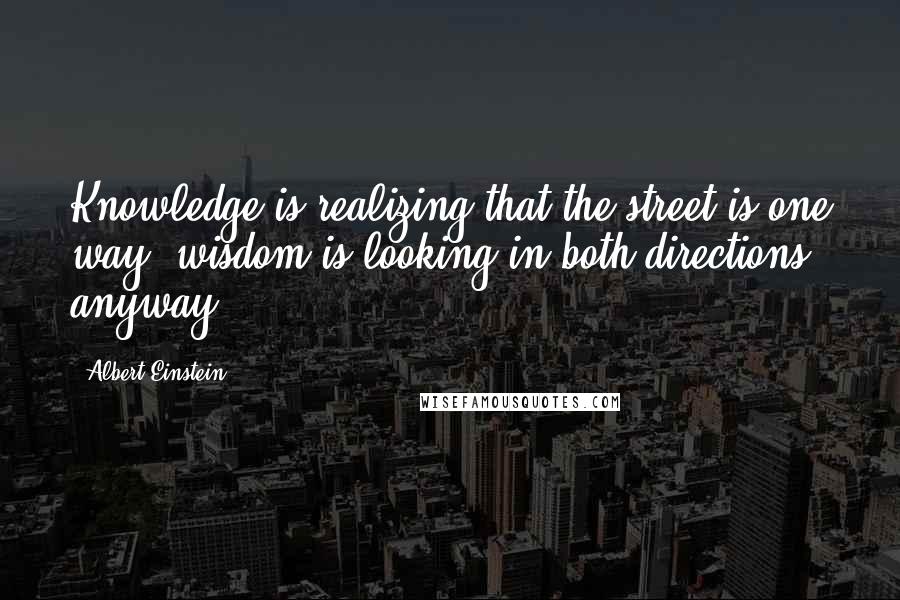 Albert Einstein Quotes: Knowledge is realizing that the street is one way; wisdom is looking in both directions anyway.