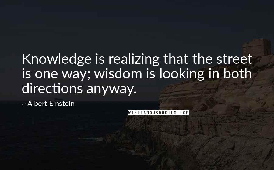 Albert Einstein Quotes: Knowledge is realizing that the street is one way; wisdom is looking in both directions anyway.