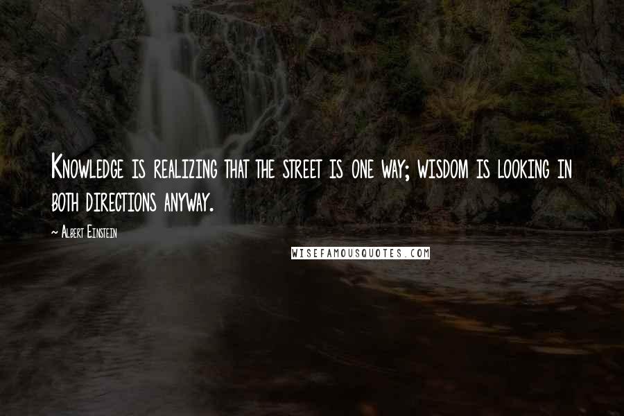 Albert Einstein Quotes: Knowledge is realizing that the street is one way; wisdom is looking in both directions anyway.