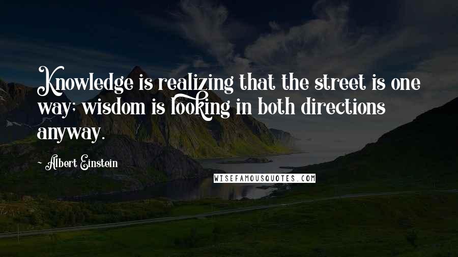 Albert Einstein Quotes: Knowledge is realizing that the street is one way; wisdom is looking in both directions anyway.