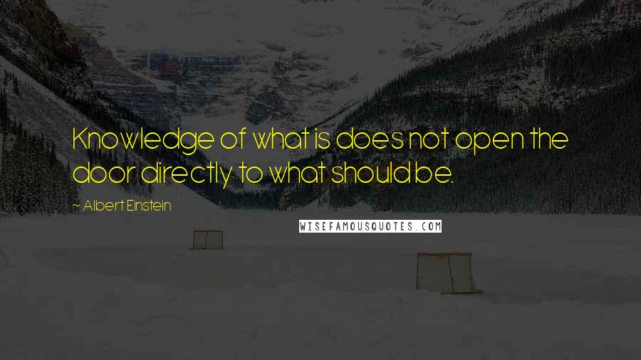 Albert Einstein Quotes: Knowledge of what is does not open the door directly to what should be.