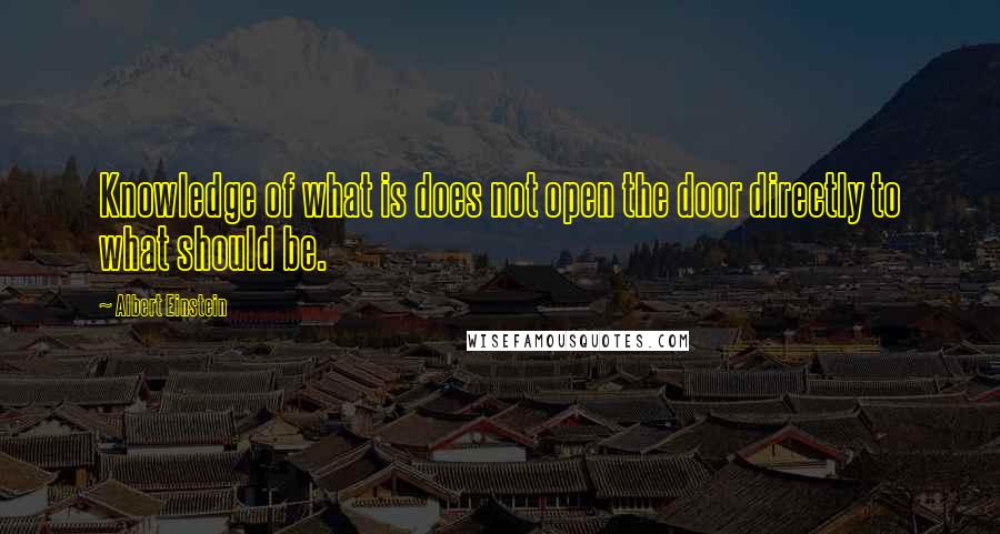Albert Einstein Quotes: Knowledge of what is does not open the door directly to what should be.