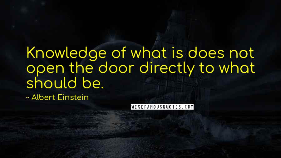 Albert Einstein Quotes: Knowledge of what is does not open the door directly to what should be.