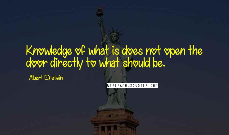 Albert Einstein Quotes: Knowledge of what is does not open the door directly to what should be.