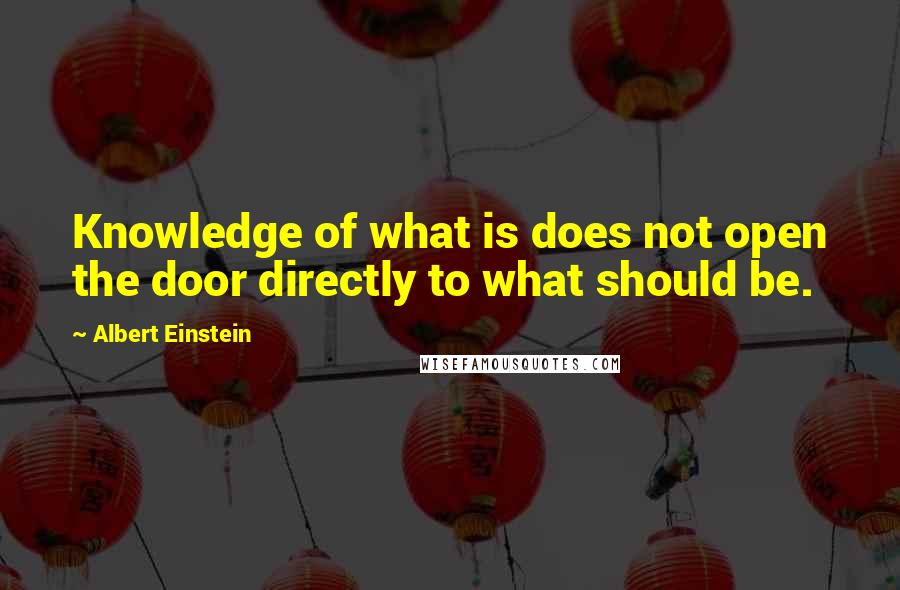 Albert Einstein Quotes: Knowledge of what is does not open the door directly to what should be.