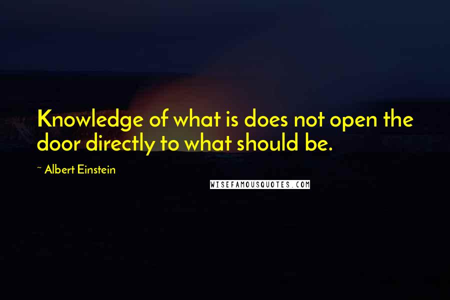 Albert Einstein Quotes: Knowledge of what is does not open the door directly to what should be.