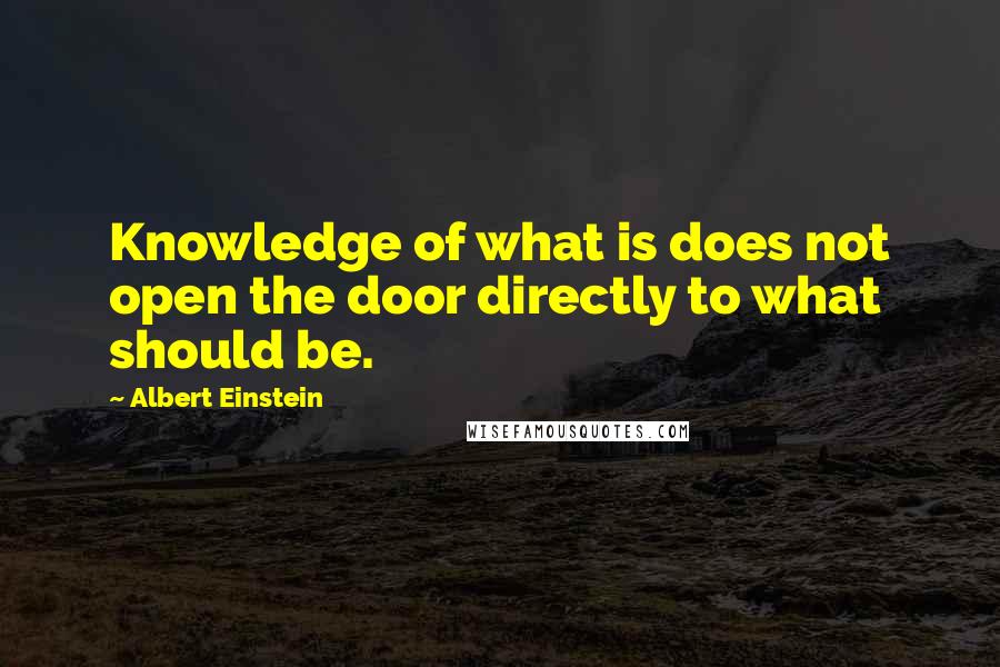 Albert Einstein Quotes: Knowledge of what is does not open the door directly to what should be.