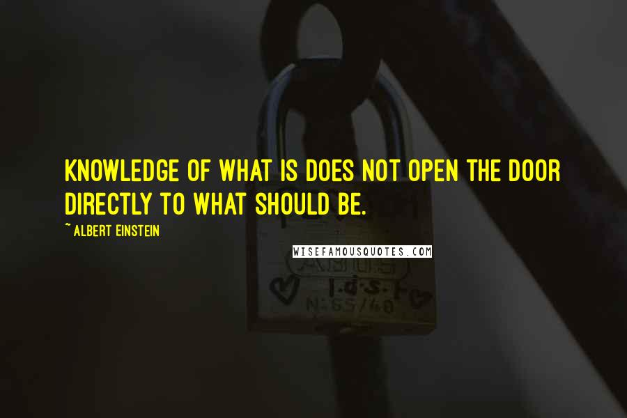 Albert Einstein Quotes: Knowledge of what is does not open the door directly to what should be.