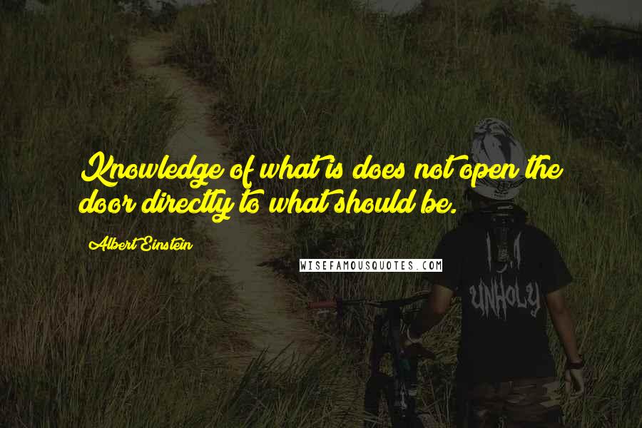 Albert Einstein Quotes: Knowledge of what is does not open the door directly to what should be.