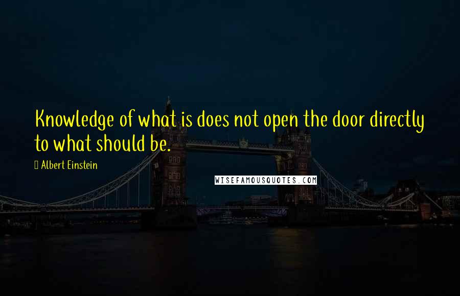 Albert Einstein Quotes: Knowledge of what is does not open the door directly to what should be.