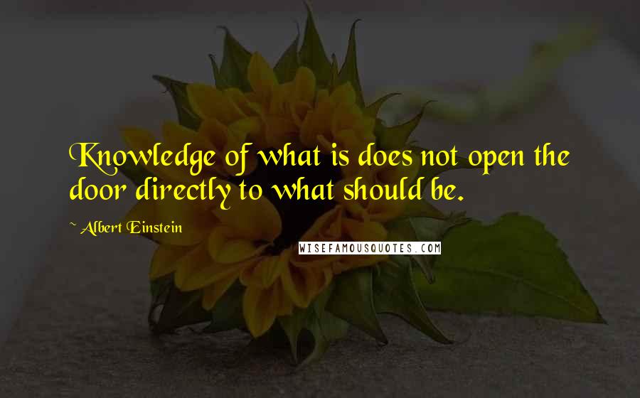 Albert Einstein Quotes: Knowledge of what is does not open the door directly to what should be.