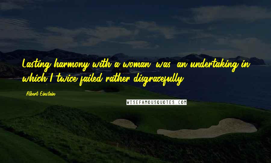 Albert Einstein Quotes: Lasting harmony with a woman (was) an undertaking in which I twice failed rather disgracefully.