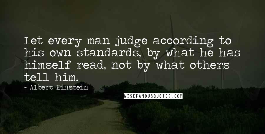 Albert Einstein Quotes: Let every man judge according to his own standards, by what he has himself read, not by what others tell him.