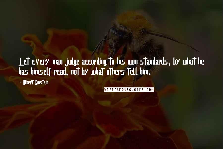 Albert Einstein Quotes: Let every man judge according to his own standards, by what he has himself read, not by what others tell him.