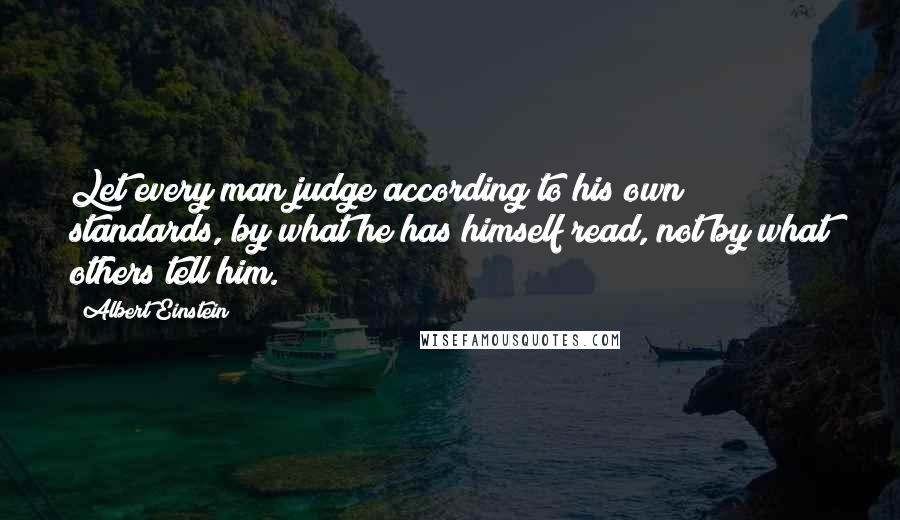 Albert Einstein Quotes: Let every man judge according to his own standards, by what he has himself read, not by what others tell him.