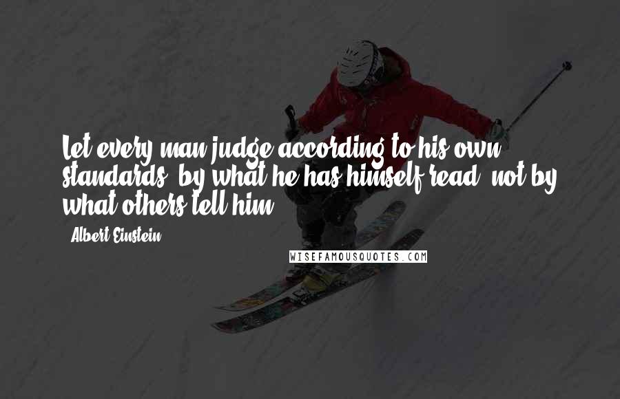 Albert Einstein Quotes: Let every man judge according to his own standards, by what he has himself read, not by what others tell him.