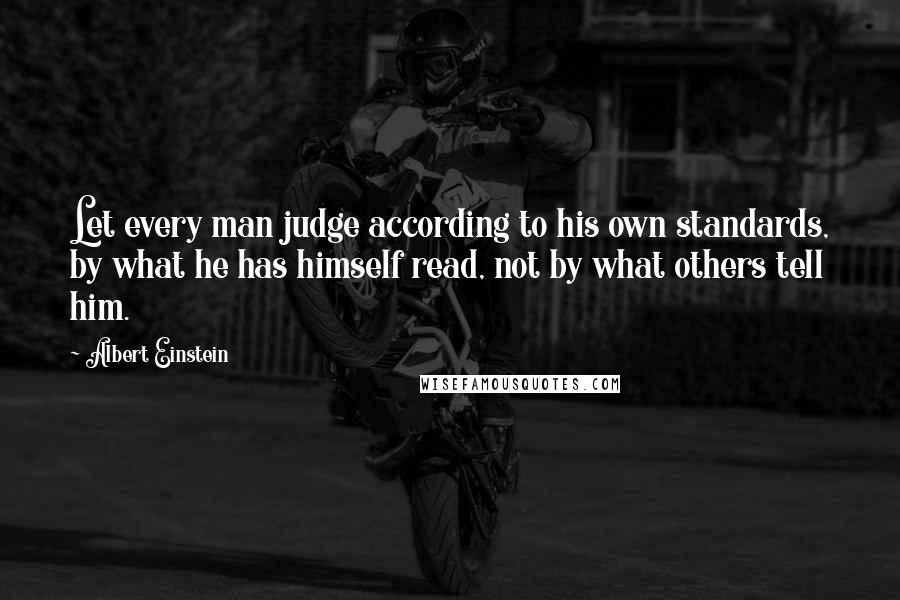 Albert Einstein Quotes: Let every man judge according to his own standards, by what he has himself read, not by what others tell him.