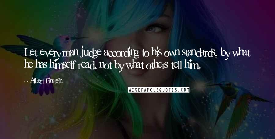 Albert Einstein Quotes: Let every man judge according to his own standards, by what he has himself read, not by what others tell him.