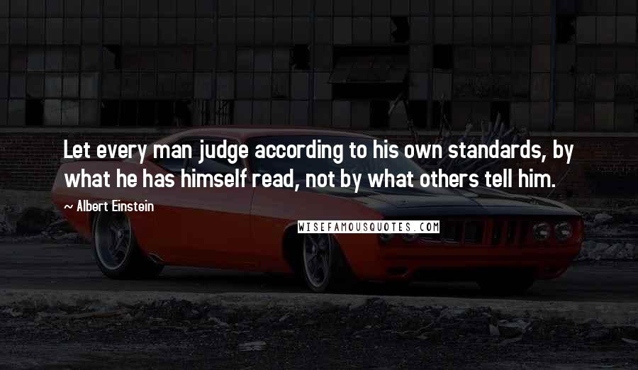 Albert Einstein Quotes: Let every man judge according to his own standards, by what he has himself read, not by what others tell him.