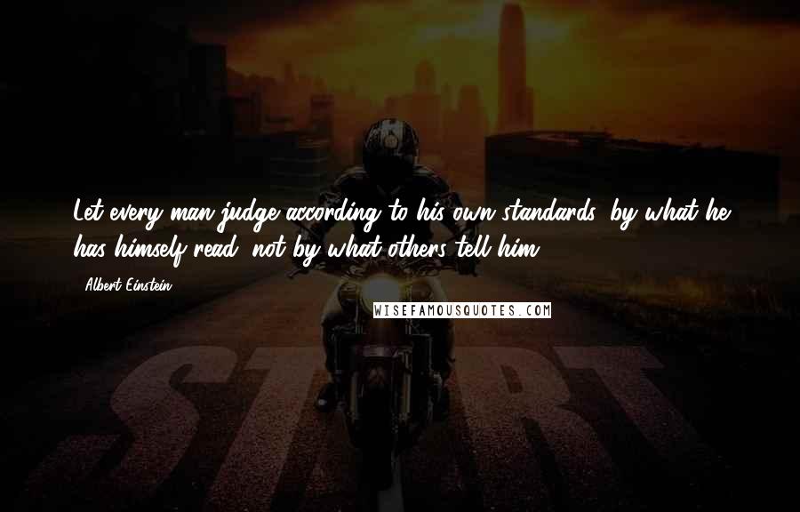 Albert Einstein Quotes: Let every man judge according to his own standards, by what he has himself read, not by what others tell him.