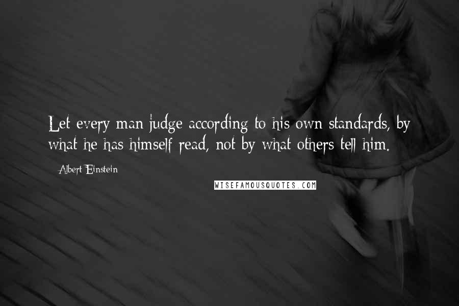 Albert Einstein Quotes: Let every man judge according to his own standards, by what he has himself read, not by what others tell him.