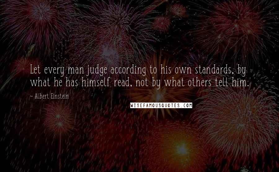 Albert Einstein Quotes: Let every man judge according to his own standards, by what he has himself read, not by what others tell him.