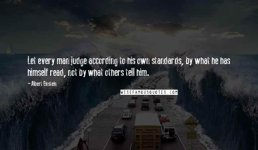 Albert Einstein Quotes: Let every man judge according to his own standards, by what he has himself read, not by what others tell him.