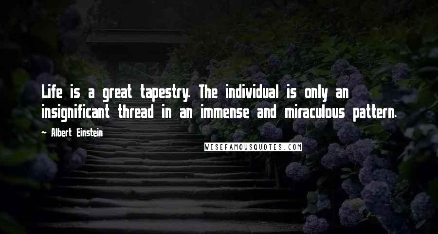 Albert Einstein Quotes: Life is a great tapestry. The individual is only an insignificant thread in an immense and miraculous pattern.