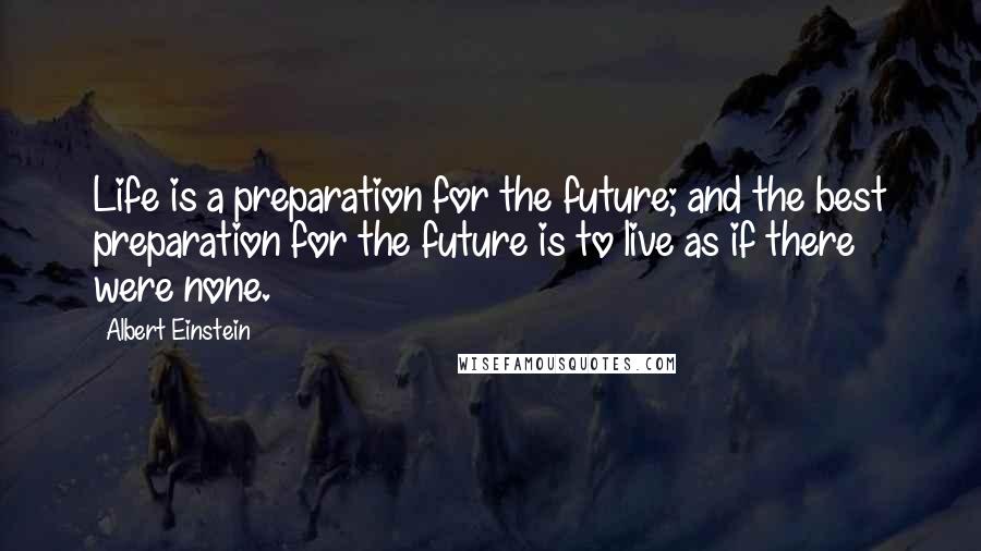 Albert Einstein Quotes: Life is a preparation for the future; and the best preparation for the future is to live as if there were none.