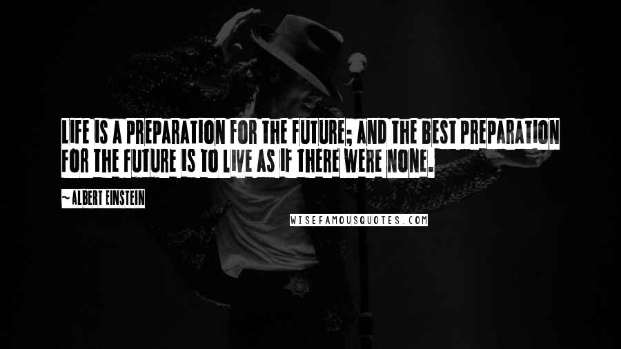 Albert Einstein Quotes: Life is a preparation for the future; and the best preparation for the future is to live as if there were none.