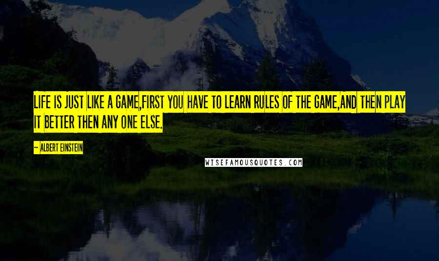 Albert Einstein Quotes: Life is just like a game,First you have to learn rules of the game,And then play it better then any one else.